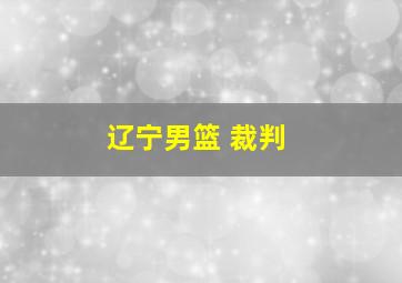 辽宁男篮 裁判